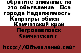 обратите внимание на это объявление - Все города Недвижимость » Квартиры обмен   . Камчатский край,Петропавловск-Камчатский г.